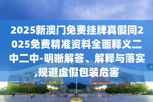 2025新澳門免費掛牌真假同2025免費精準資料全面釋義二中二中-明晰解答、解釋與落實,規避虛假包裝危害南充市鑫正商貿有限公司