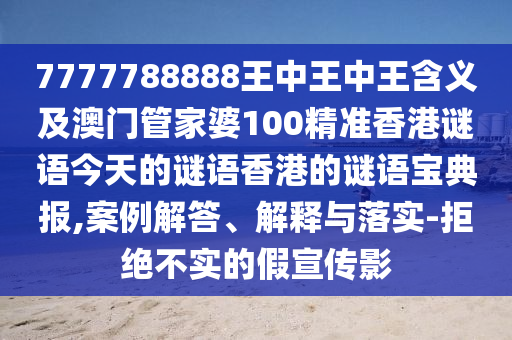 7777788888王中王中王含義及澳門管家婆100精準(zhǔn)香港謎語今天的謎語香港的謎語寶典報,案例解答、解釋與落實(shí)-拒絕不實(shí)的假宣傳影南充市鑫正商貿(mào)有限公司