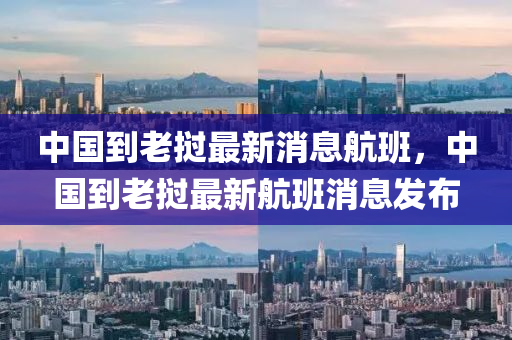 中國到老南充市鑫正商貿(mào)有限公司撾最新消息航班，中國到老撾最新航班消息發(fā)布