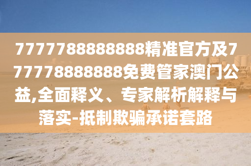 77777888南充市鑫正商貿有限公司88888精準官方及777778888888免費管家澳門公益,全面釋義、專家解析解釋與落實-抵制欺騙承諾套路