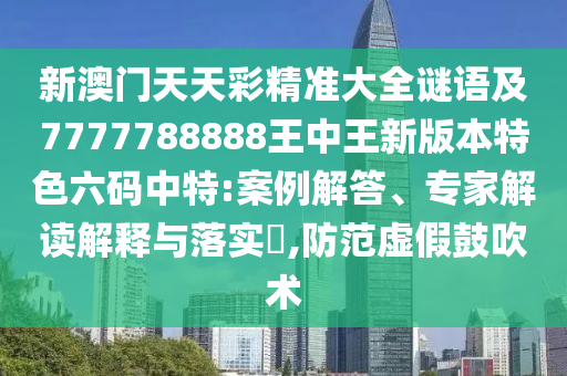 新澳門天天彩精準大全謎語及7777788888王中王新版本特色六碼中特:案例解答、專家解讀解釋與落實?,防范虛假鼓吹術南充市鑫正商貿有限公司