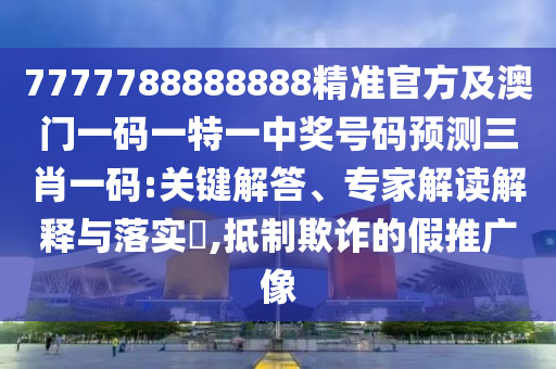 7777788888888精準官南充市鑫正商貿有限公司方及澳門一碼一特一中獎號碼預測三肖一碼:關鍵解答、專家解讀解釋與落實?,抵制欺詐的假推廣像