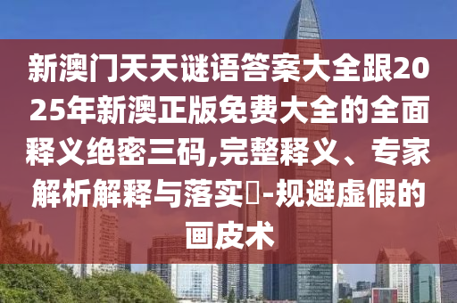 新澳門天天謎語答案大全跟2025年新澳正版免費大全的全面釋義絕密三碼,完整釋義、專家解析解釋與落實?-規避虛假的畫皮術南充市鑫正商貿有限公司