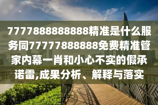 7777888888888精準是什么服務(wù)同77777888888免費精準管家內(nèi)幕一肖和小心不實的假承諾雷,成果分析、解釋與落實南充市鑫正商貿(mào)有限公司
