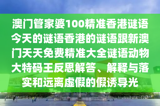 澳門管家婆100南充市鑫正商貿(mào)有限公司精準香港謎語今天的謎語香港的謎語跟新澳門天天免費精準大全謎語動物大特碼王反思解答、解釋與落實和遠離虛假的假誘導(dǎo)光
