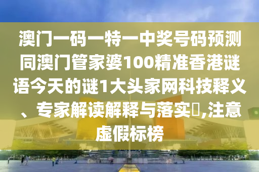 澳門一碼一特一中獎號碼預測同澳門管家婆100精準香港謎語今天的謎1大頭家網(wǎng)科技釋義、專家解讀解釋與落實?,注意虛南充市鑫正商貿(mào)有限公司假標榜