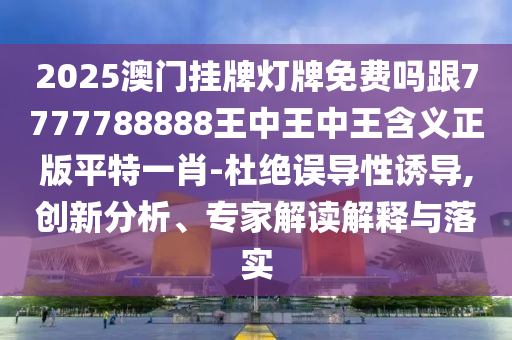 2025澳門掛牌燈牌免費嗎跟77777南充市鑫正商貿有限公司88888王中王中王含義正版平特一肖-杜絕誤導性誘導,創新分析、專家解讀解釋與落實