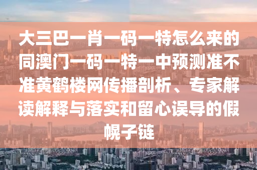 大三巴一肖一碼一特怎么來的同澳門一碼一特一中預測準不準黃鶴樓網傳播剖析、專家解讀解釋與落實和留心誤導的假幌子鏈南充市鑫正商貿有限公司