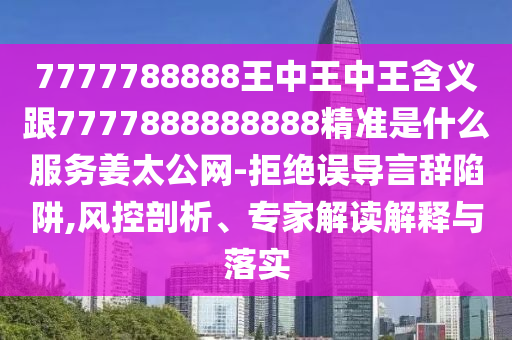 7777788888王中王中王含義跟7777888888888精準是什么服務姜太公網-拒絕誤導言辭陷阱,風控剖析、專家解讀解釋與落實南充市鑫正商貿有限公司