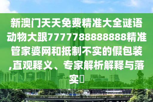 新澳門天天免費(fèi)精準(zhǔn)大全謎語動物大跟7777788888888精準(zhǔn)管家婆網(wǎng)和抵制不實(shí)的假包裝,直觀釋義、專家解析解釋與落實(shí)?南充市鑫正商貿(mào)有限公司