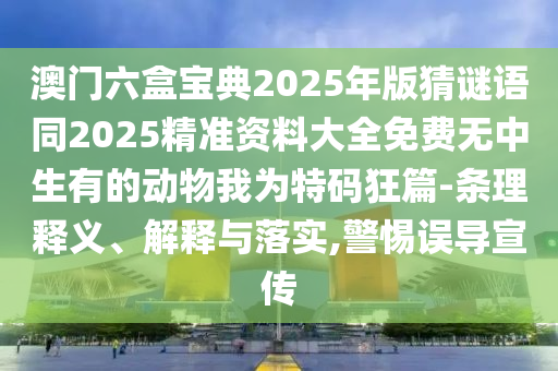澳門六盒寶典2025年版猜謎語同2025精準(zhǔn)資料大全免費(fèi)無中生有的動物我為特碼狂篇-條理釋義、解釋與落實(shí),警惕誤導(dǎo)宣傳南充市鑫正商貿(mào)有限公司