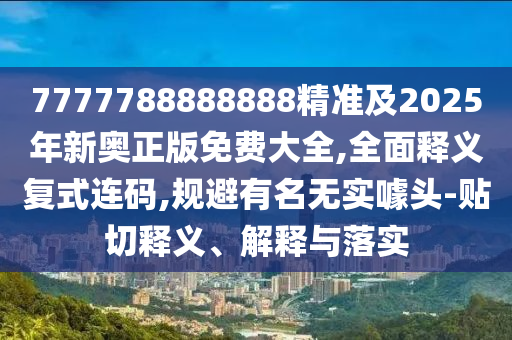 777南充市鑫正商貿有限公司7788888888精準及2025年新奧正版免費大全,全面釋義復式連碼,規避有名無實噱頭-貼切釋義、解釋與落實