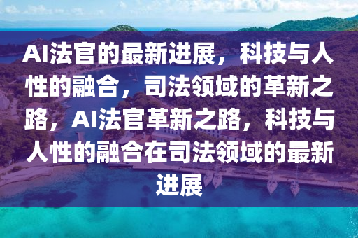 AI法官的最新進展,科技與人性的融合,司法領域的革新之路,AI法官革新之路,科技與人性的融合在司法領域的最新進展南充市鑫正商貿有限公司