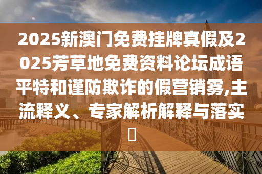 2025新澳門免費掛牌真假及2025芳草地免費資料論壇成語平特和謹防欺詐的南充市鑫正商貿有限公司假營銷霧,主流釋義、專家解析解釋與落實?