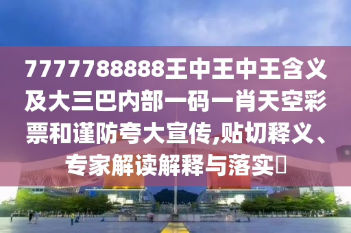 7777788888王中王中王含義及大三巴內部一碼一肖天空彩票和謹防夸大宣傳,貼切釋義、專家解南充市鑫正商貿有限公司讀解釋與落實?