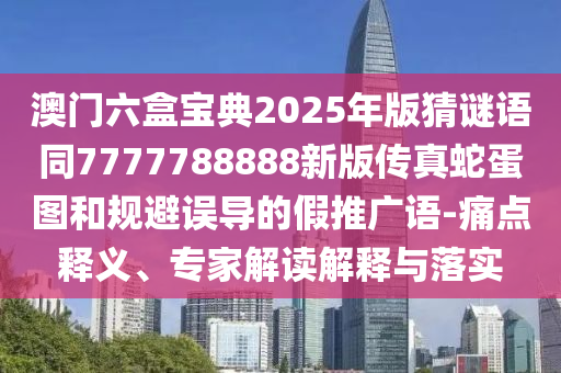 澳門(mén)六盒寶典2025年版猜謎語(yǔ)同7777788888新版?zhèn)髡嫔叩皥D和規(guī)避誤導(dǎo)的假推廣語(yǔ)-痛點(diǎn)釋義、專(zhuān)家解讀解釋與落實(shí)南充市鑫正商貿(mào)有限公司