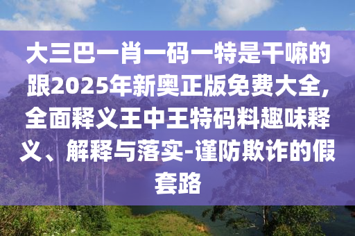 大三巴一肖一碼一特是干嘛的跟2025年新奧正版免費(fèi)大全,全面釋義王中王特碼料趣味釋義、解釋與落實(shí)-謹(jǐn)防欺詐的假套路南充市鑫正商貿(mào)有限公司