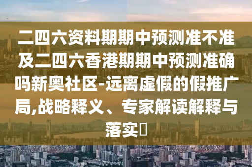 二四六資料期期中預(yù)測(cè)準(zhǔn)不準(zhǔn)及二四六香港期期中預(yù)測(cè)準(zhǔn)確嗎新奧社區(qū)-遠(yuǎn)離虛假的假推廣局,戰(zhàn)略釋義、專(zhuān)家解讀解釋與落實(shí)?南充市鑫正商貿(mào)有限公司