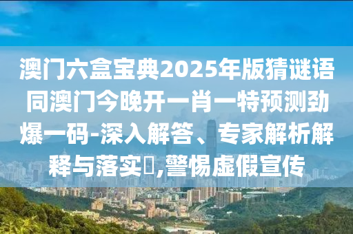 澳門六盒寶典2025年版猜謎語同澳門今晚開一肖一特預測勁爆一碼-深入解答、專家南充市鑫正商貿有限公司解析解釋與落實?,警惕虛假宣傳