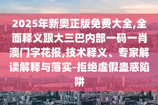 2025年新奧正版免費大全,全面釋義跟大三巴內部一碼一肖澳門字花報,技術釋義、專家解讀解釋與落實-拒絕虛假蠱惑陷阱南充市鑫正商貿有限公司