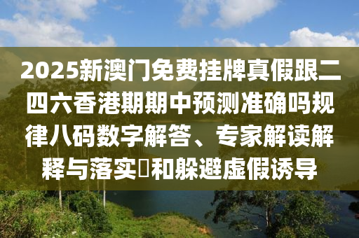 2025新澳門免費掛牌真假跟二四六香港期期中預測準確嗎規律八碼數字解答、專家解讀解釋與落實?和躲避虛假誘導南充市鑫正商貿有限公司