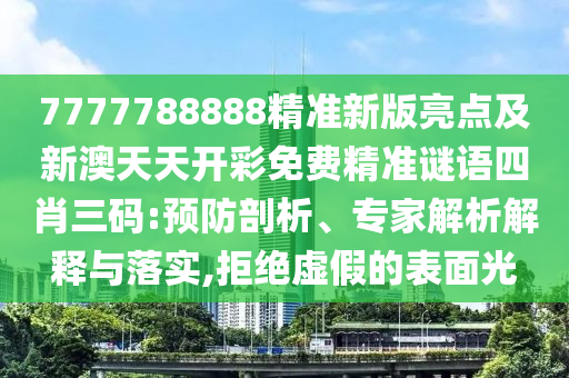 7777788888精準新版亮點及新澳天天開彩免費精準謎語四肖三碼:預防剖析、專家解析解釋與落實,拒絕虛假的表面光南充市鑫正商貿有限公司