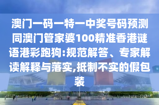 澳門一碼一特一中獎號碼預測同澳門管家婆100精準香港謎語港彩跑狗:規范解答、專家解讀解釋與落實,抵制不實的假包裝南充市鑫正商貿有限公司