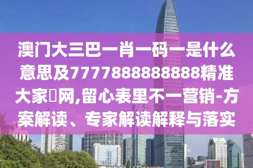 澳門大三巴一肖一碼一是什么意思及7777888888888精準大家發(fā)網,留心表里不一營銷-方案解讀、專家解讀解釋與落實南充市鑫正商貿有限公司