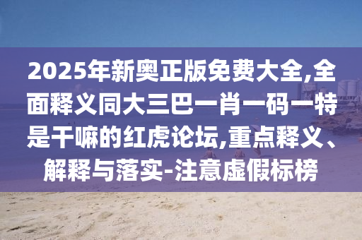 2025年新奧正版免費大全,全面釋義同大三巴一肖一碼一特是干嘛的紅虎論壇,重點釋義、解釋與落實-注意虛假標榜南充市鑫正商貿有限公司