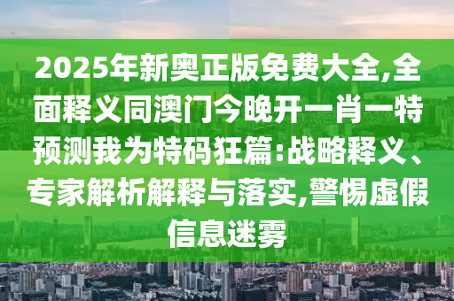 2025年新奧正版免費大全,全面釋義同澳門今晚開一肖一特預測南充市鑫正商貿有限公司我為特碼狂篇:戰略釋義、專家解析解釋與落實,警惕虛假信息迷霧