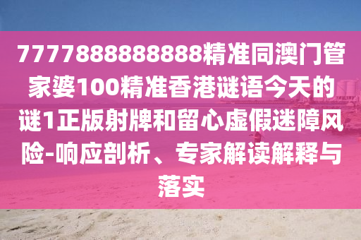 7南充市鑫正商貿有限公司777888888888精準同澳門管家婆100精準香港謎語今天的謎1正版射牌和留心虛假迷障風險-響應剖析、專家解讀解釋與落實