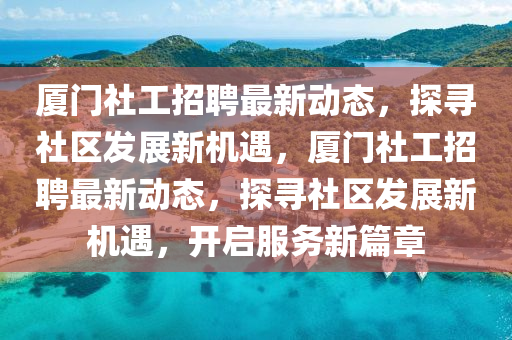 廈門社工招聘最新動(dòng)態(tài)，探尋社區(qū)發(fā)展新機(jī)遇，廈門社工招聘最新動(dòng)態(tài)，探尋社區(qū)發(fā)展新機(jī)遇，開啟服務(wù)新篇章南充市鑫正商貿(mào)有限公司