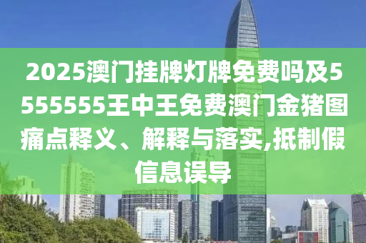 2025澳門掛牌燈牌免費嗎及5555555王中王免費澳門金豬圖痛點釋義、解釋與落實,抵制假信息誤導南充市鑫正商貿有限公司
