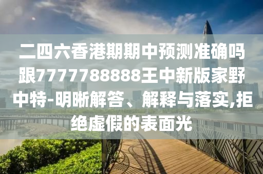 二四六香港期期中預測準確嗎跟7777南充市鑫正商貿有限公司788888王中新版家野中特-明晰解答、解釋與落實,拒絕虛假的表面光