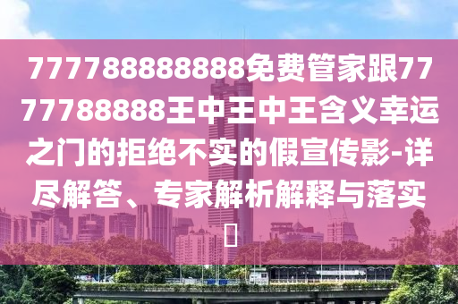 777788888888免費管家跟7777788888王中王中王含義幸運之門的拒絕不實的假宣傳影-詳盡解答、專家解析解釋與落實南充市鑫正商貿有限公司?