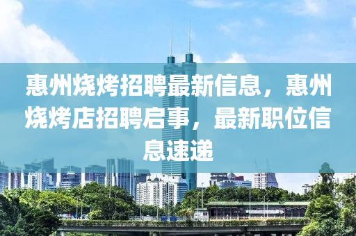 惠州燒烤招聘最新信息，惠州燒烤店招聘啟事，最新職位信息速遞南充市鑫正商貿有限公司