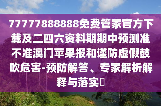 77777888888免費管家官方下載及二四六資料期期中預測準不準澳門蘋果報和謹防虛假鼓吹危害-南充市鑫正商貿有限公司預防解答、專家解析解釋與落實?