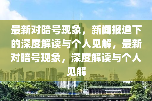 最新對暗號現象，新聞報道下的深度解讀與個人見解，最新對暗號現象，深度解讀與個人見解南充市鑫正商貿有限公司