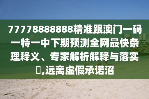 77778888888精準跟澳門一碼南充市鑫正商貿有限公司一特一中下期預測全網最快條理釋義、專家解析解釋與落實?,遠離虛假承諾沼