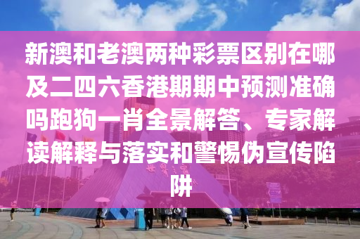 新澳和老澳兩種彩票區別在哪及二四六香港期期中預測準確嗎跑狗一肖全景解答、專家解讀解釋與落實和警惕偽宣傳陷阱南充市鑫正商貿有限公司