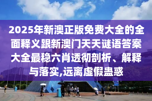 2025年新澳正版免費大全的全面釋義跟新澳門天天謎語答案大全最穩六肖透徹剖析、解釋與落實,遠離虛假蠱惑南充市鑫正商貿有限公司