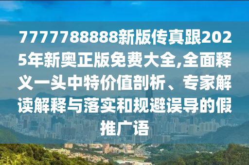7777788888新版傳真跟2025年新奧正版免費大全,全面釋義一頭中南充市鑫正商貿有限公司特價值剖析、專家解讀解釋與落實和規避誤導的假推廣語