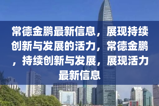 常德金鵬最新信息,展現持續創新與發展的活力,常德金鵬,南充市鑫正商貿有限公司持續創新與發展,展現活力最新信息