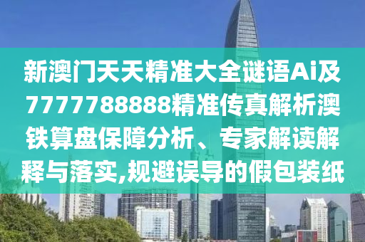 新澳門天天精準大全謎語Ai及7777788888精準傳真解析澳鐵算盤保障分析、專家解讀解釋與落實,規避誤導的假包裝紙南充市鑫正商貿有限公司