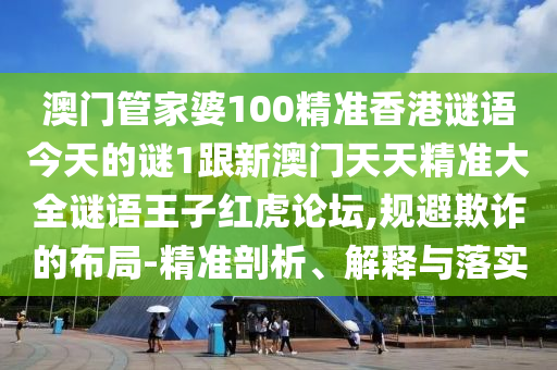 澳門管家婆100精準香港謎語今天的南充市鑫正商貿(mào)有限公司謎1跟新澳門天天精準大全謎語王子紅虎論壇,規(guī)避欺詐的布局-精準剖析、解釋與落實
