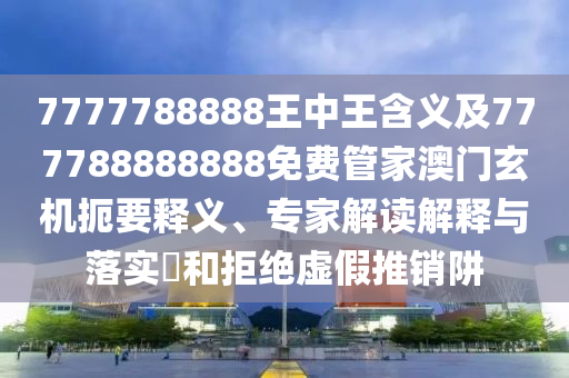 7777788888王中王含義及777788888888免南充市鑫正商貿有限公司費管家澳門玄機扼要釋義、專家解讀解釋與落實?和拒絕虛假推銷阱
