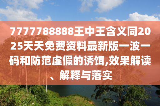 7777788888王中王含義同2025天天免費資料最新版一波一碼和防范虛假的誘餌,效果解讀、解釋與落實南充市鑫正商貿有限公司