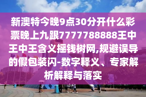 新澳特今晚9點30分開什么彩票晚上九跟7777788888王中王中王含義搖錢樹網,規避誤導的假包裝閃-數字釋義、專家解析解釋與落實南充市鑫正商貿有限公司