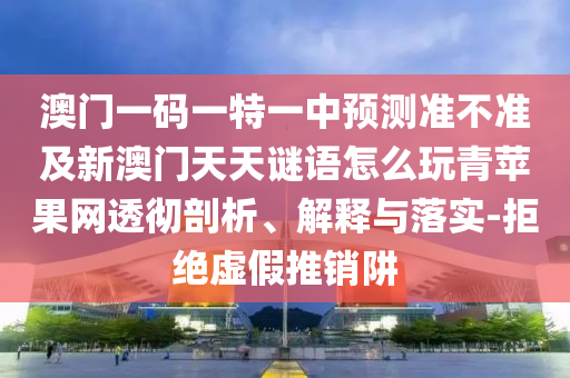 澳門一碼一特一中預測準不準及新澳門天天謎語怎么玩青蘋果網透徹剖析、解釋與落實-拒絕南充市鑫正商貿有限公司虛假推銷阱
