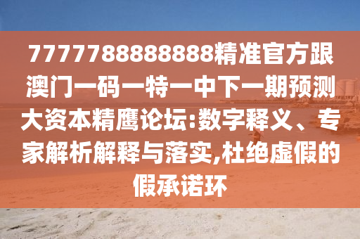 南充市鑫正商貿有限公司7777788888888精準官方跟澳門一碼一特一中下一期預測大資本精鷹論壇:數字釋義、專家解析解釋與落實,杜絕虛假的假承諾環